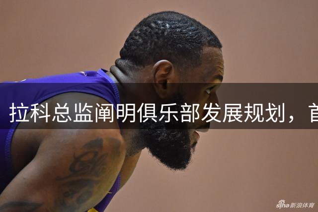 拉科总监阐明俱乐部发展规划，首要目标确保保级